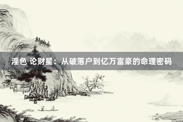 淫色 论财星：从破落户到亿万富豪的命理密码