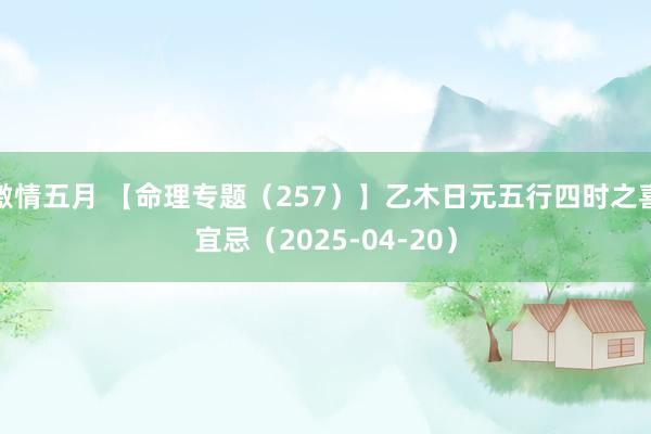 激情五月 【命理专题（257）】乙木日元五行四时之喜宜忌（2025-04-20）