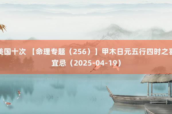 美国十次 【命理专题（256）】甲木日元五行四时之喜宜忌（2025-04-19）